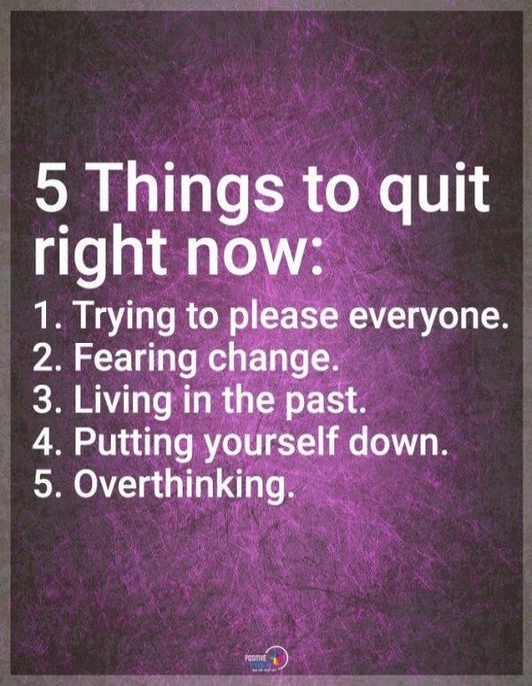 5 Things to quit right now: 1. Trying to please everyone. 2. Fearing change. 3. Living in the past. 4. Putting yourself down. 5. Overthinking.