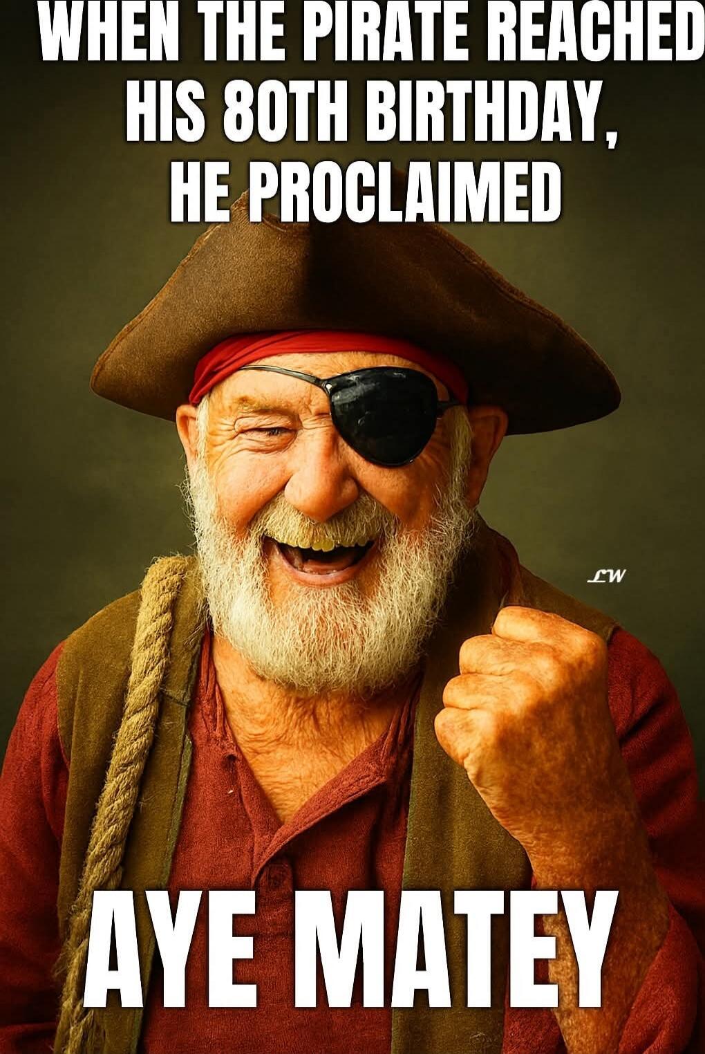 WHEN THE PIRATE REACHED HIS 80TH BIRTHDAY, HE PROCLAIMED AYE MATEY