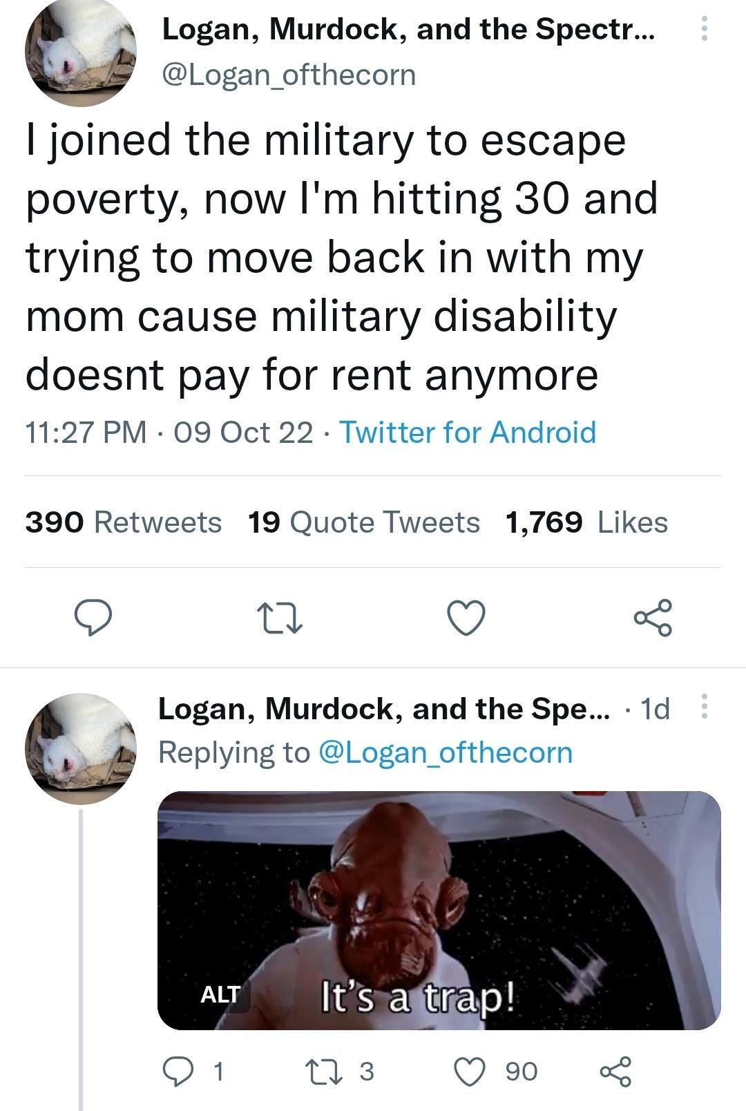 U Logan Murdock and the Spectr Logan_ofthecorn joined the military to escape poverty now Im hitting 30 and trying to move back in with my mom cause military disability doesnt pay for rent anymore 1127 PM 09 Oct 22 Twitter for Android 390 Retweets 19 Quote Tweets 1769 Likes Q 0 Q 5 N Logan Murdock and the Spe 1d b Replying to Logan_ofthecorn o8 us Qo