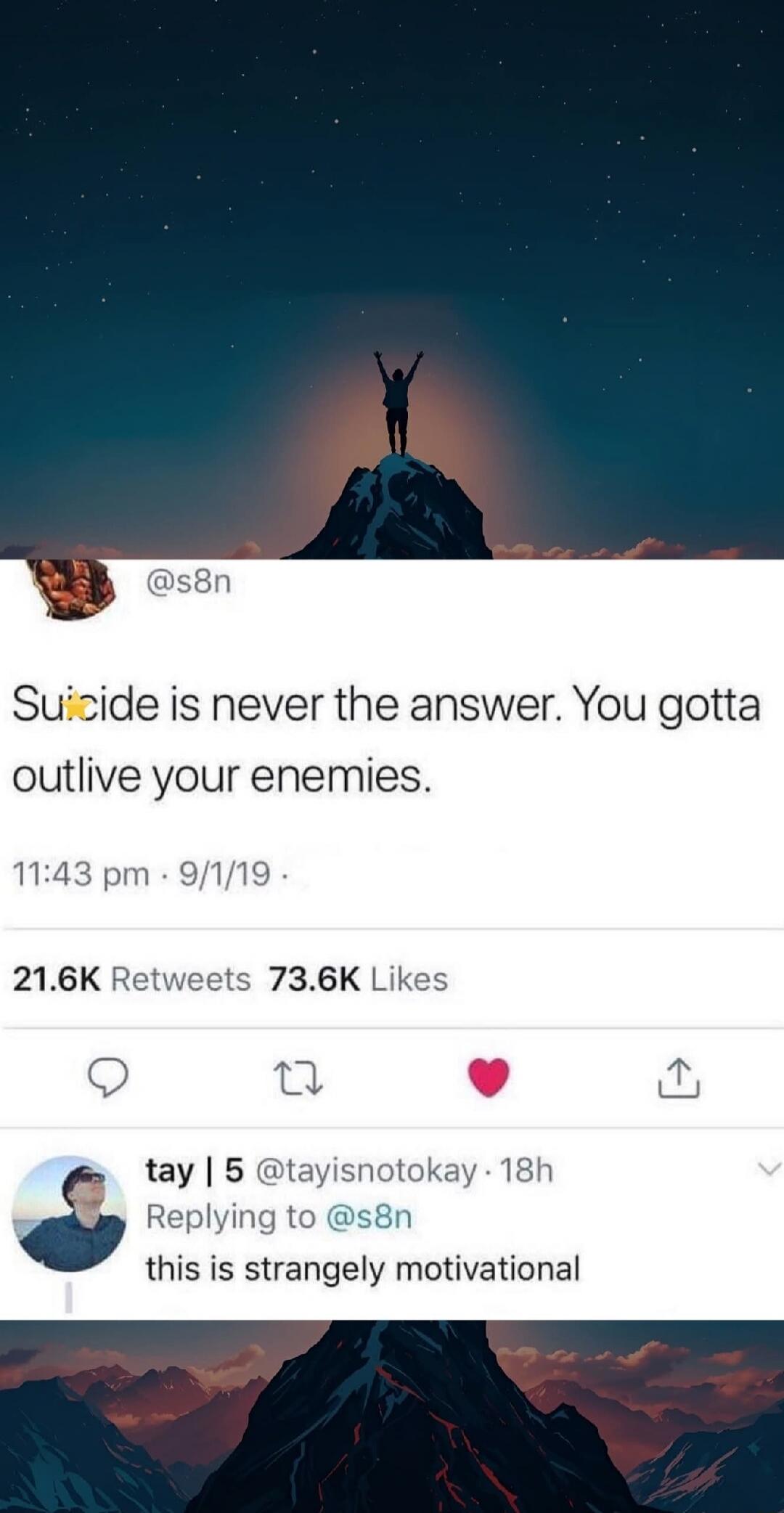 Suicide is never the answer. You gotta outlive your enemies.
11:43 pm · 9/1/19

21.6K Retweets 73.6K Likes

this is strangely motivational