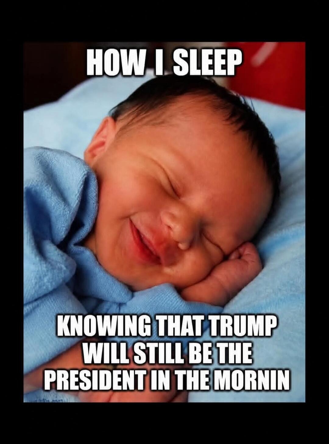 HOW I SLEEP KNOWING THAT TRUMP WILL STILL BE THE PRESIDENT IN THE MORNIN