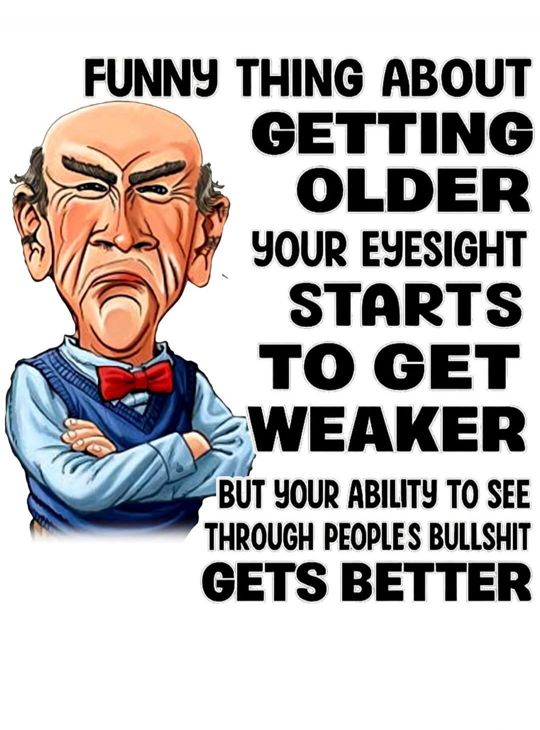 FUNNY THING ABOUT GETTING OLDER YOUR EYESIGHT STARTS TO GET WEAKER BUT YOUR ABILITY TO SEE THROUGH PEOPLES BULLSHIT GETS BETTER