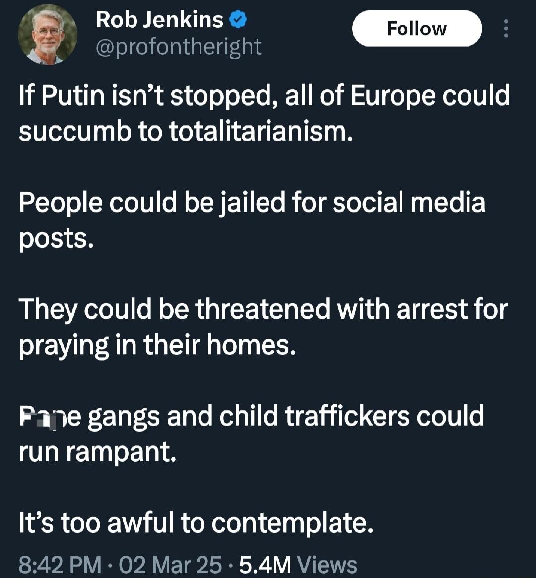 y Rob Jenkins m I RIGEEGIE If Putin isnt stopped all of Europe could E R CR G ETETELTE LR People could be jailed for social media posts They could be threatened with arrest for praying in their homes Pane gangs and child traffickers could run rampant Its too awful to contemplate F R OR Y R oA Y EYS LR WY RV
