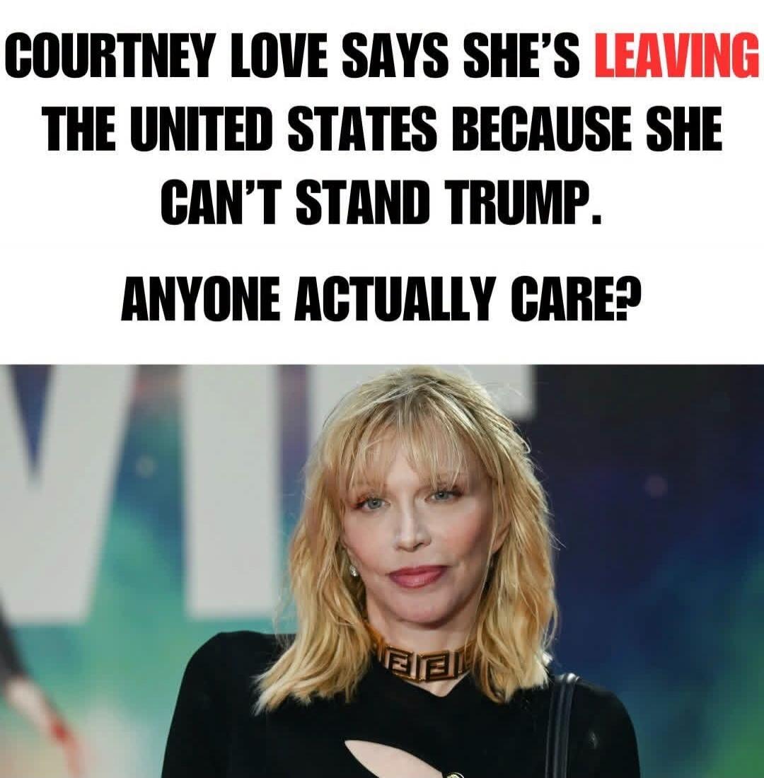 COURTNEY LOVE SAYS SHE'S LEAVING THE UNITED STATES BECAUSE SHE CAN'T STAND TRUMP. ANYONE ACTUALLY CARE?