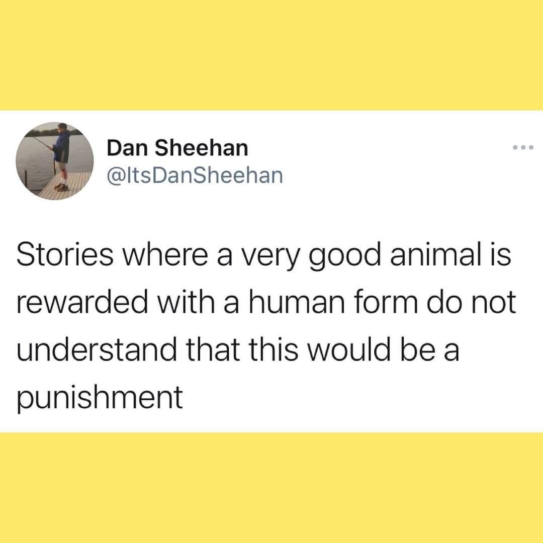 Dan Sheehan ltsDanSheehan Stories where a very good animal is rewarded with a human form do not understand that this would be a punishment