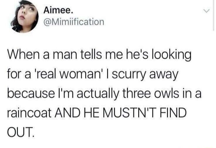 Aimee Mimiification When a man tells me hes looking for a real woman scurry away because Im actually three owls in a raincoat AND HE MUSTNT FIND OuUT