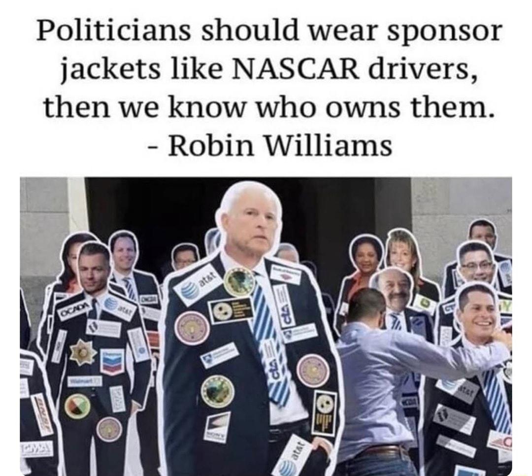 Politicians should wear sponsor jackets like NASCAR drivers then we know who owns them Robin Williams