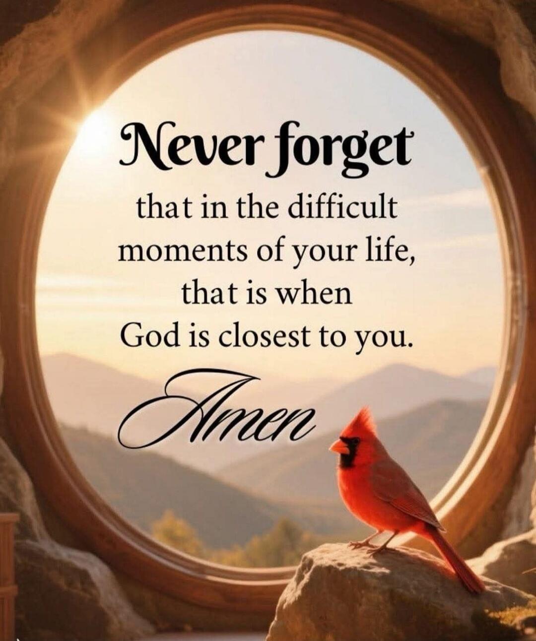 Never forget that in the difficult moments of your life, that is when God is closest to you. Amen