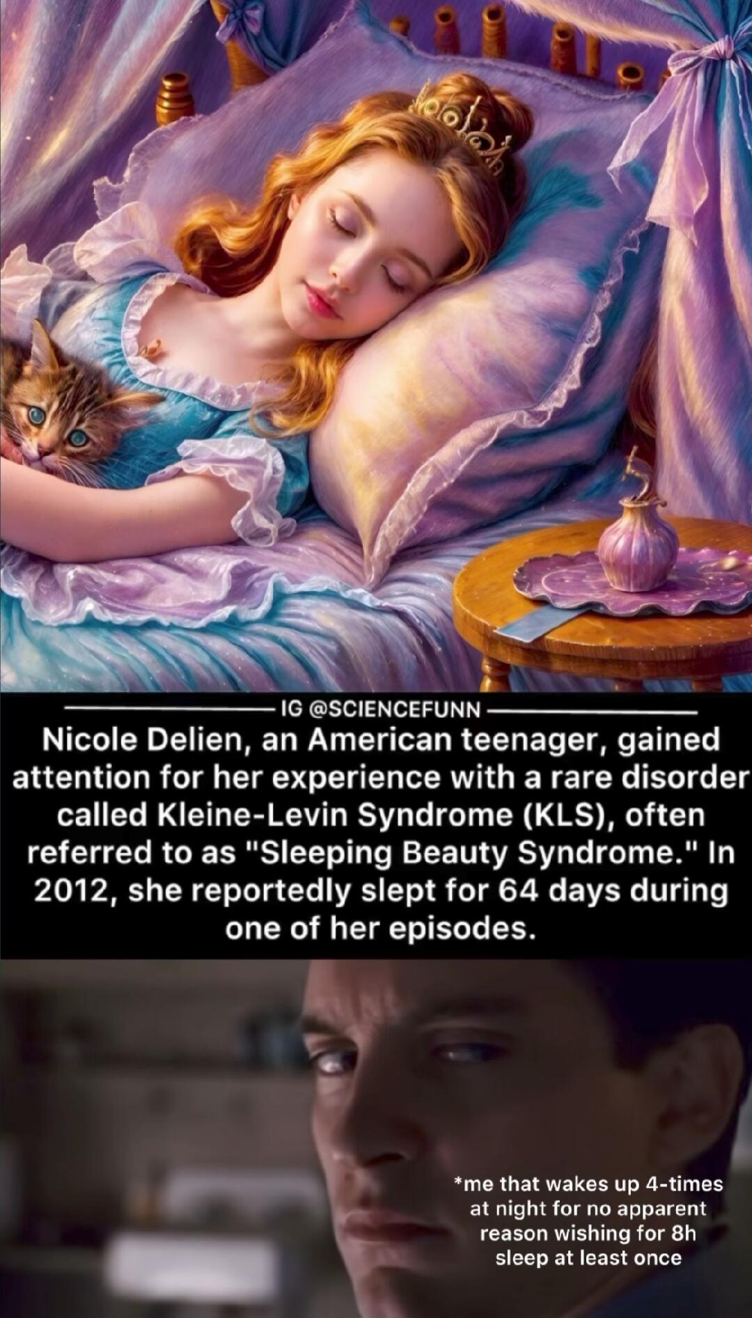 A 16 SCIENCEFUNN Nicole Delien an American teenager gained attention for her experience with a rare disorder called Kleine Levin Syndrome KLS often GEHECRGERRSEELIL PR LTS LG IGT R L 2012 she reportedly slept for 64 days during one of her episodes me that wakes up 4 times at night for no apparent reason wishing for 8h sleep at least once