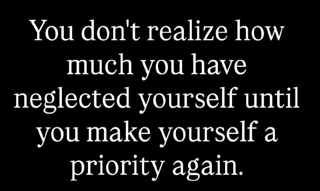 You don't realize how much you have neglected yourself until you make yourself a priority again.