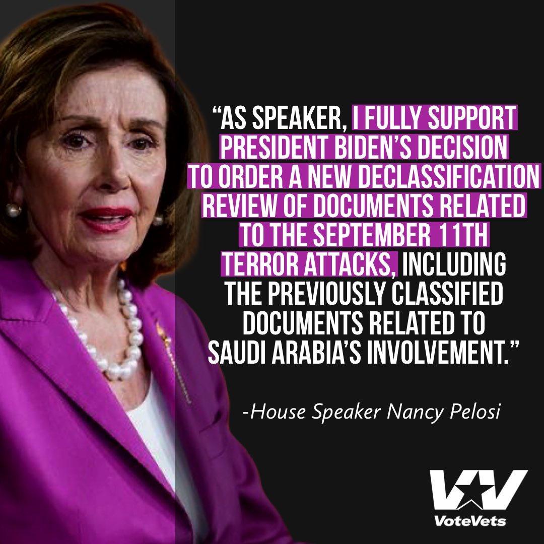AS SPEAKER I FULLY SUPPORT PRESIDENT BIDENS DECISION T0 ORDER A NEW DECLASSIFICATION REVIEW OF DOCUMENTS RELATED T0 THE SEPTEMBER 11TH TERROR ATTACKS INCLUDING THE PREVIQUSLY CLASSIFIED DOCUMENTS RELATED TO SAUDI ARABIAS INVOLVEMENT House Speaker Nancy Pelosi AT 4 VoteVets