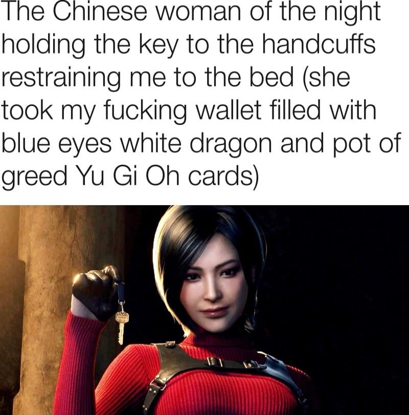 Ine Chinese woman ot the night holding the key to the handcuffs restraining me to the bed she took my fucking wallet filled with blue eyes white dragon and pot of greed Yu Gi Oh cards