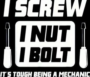 I SCREW 1 NUT 1 BOLT. IT'S TOUGH BEING A MECHANIC