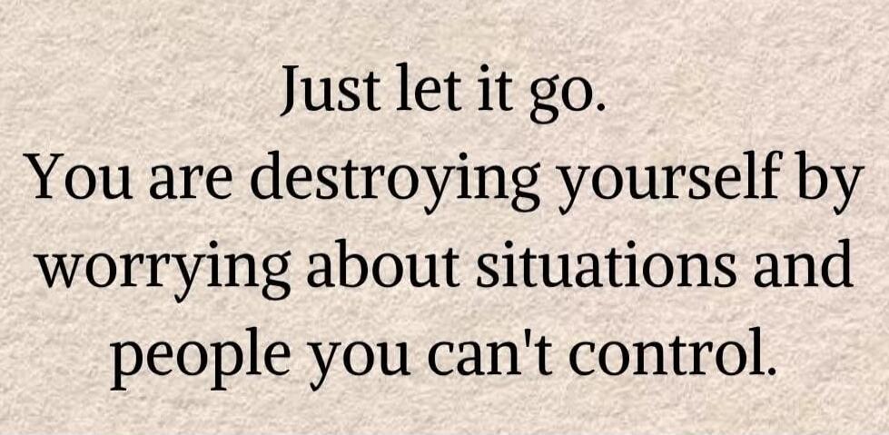 Just let it go. You are destroying yourself by worrying about situations and people you can't control.