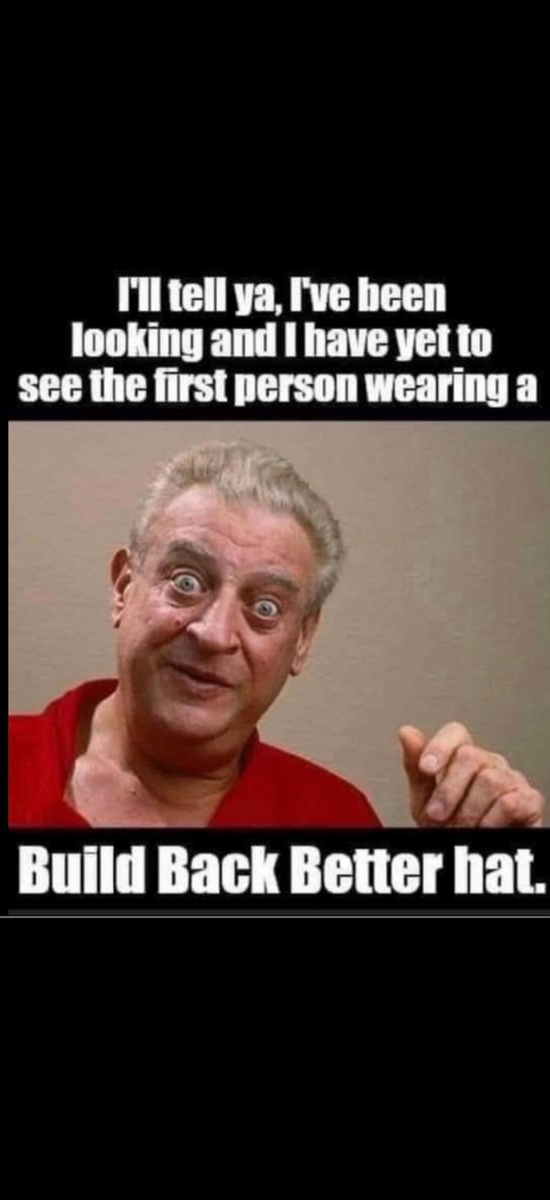 I'll tell ya, I've been looking and I have yet to see the first person wearing a Build Back Better hat.