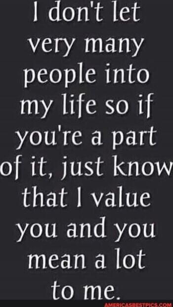 I don't let very many people into my life so if you're a part of it, just know that I value you and you mean a lot to me