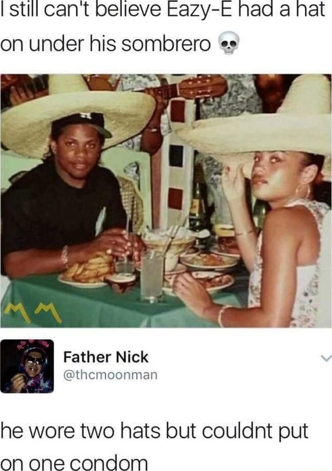 still cant believe Eazy E had a hat on under his sombrero ss Father Nick thcmoonman he wore two hats but couldnt put on one condom