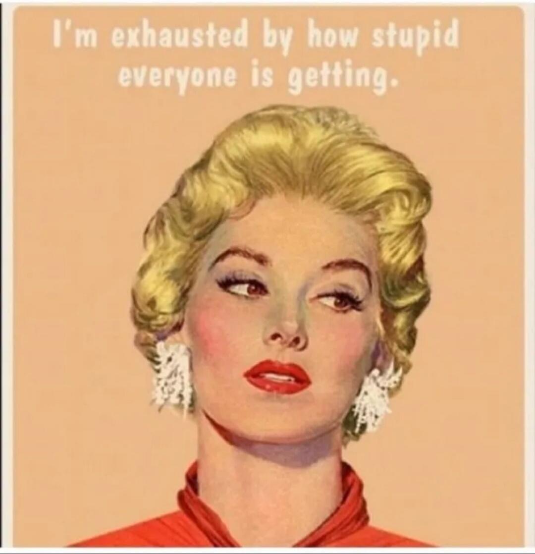 I'm exhausted by how stupid everyone is getting.