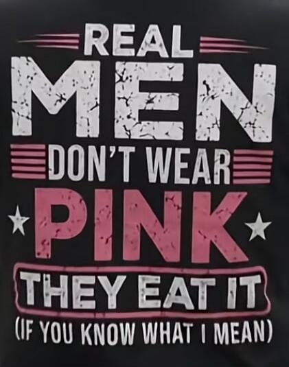 REAL MEN DON'T WEAR PINK THEY EAT IT (IF YOU KNOW WHAT I MEAN)