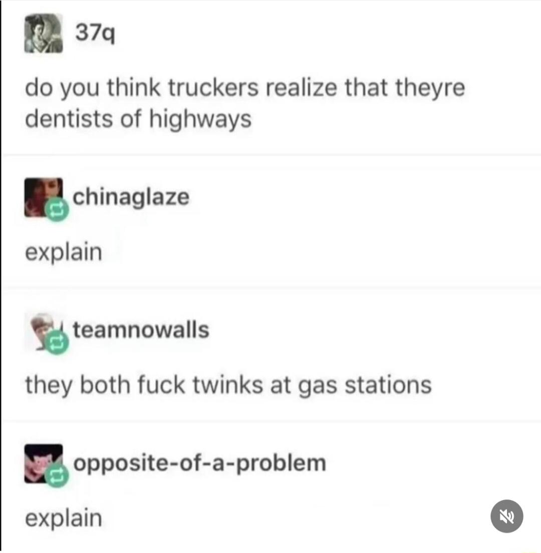 37q do you think truckers realize that theyre dentists of highways chinaglaze explain teamnowalls they both fuck twinks at gas stations opposieri apmblem explain
