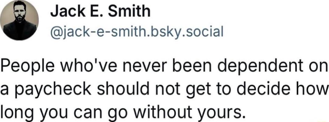 Jack E Smith jack e smithbskysocial People whove never been dependent on a paycheck should not get to decide how long you can go without yours