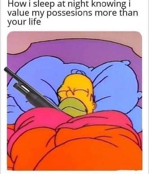 How i sleep at night knowing i value my possesions more than your life f