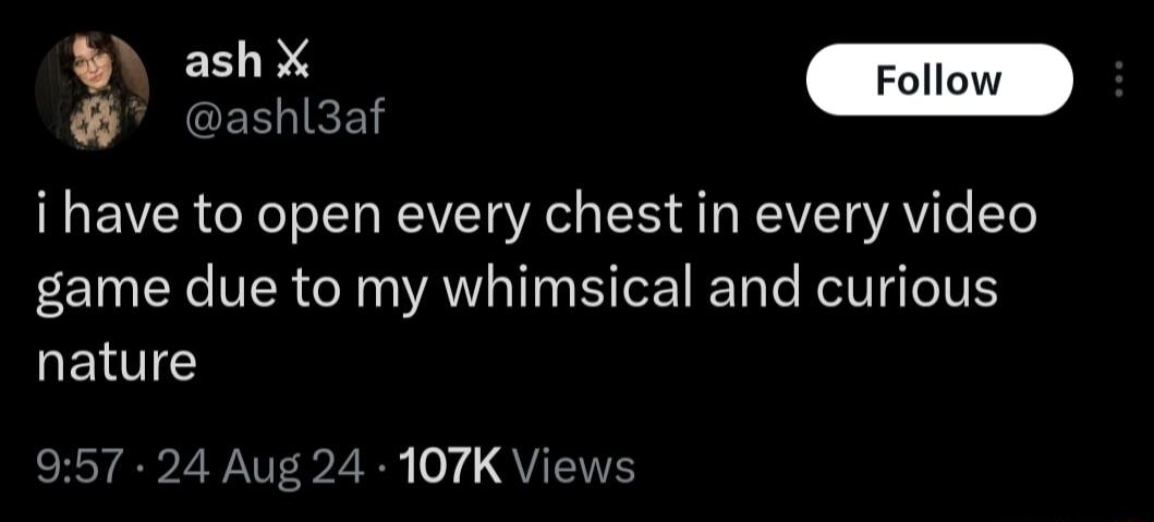 ash X P Tt i have to open every chest in every video game due to my whimsical and curious RENE PEER 7 QUEE