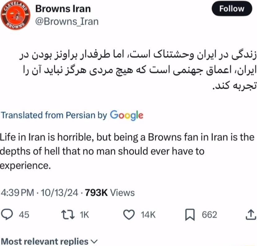 Browns Iran Q Browns Iran 29 092 Hglp Jlad b Lol il Sliig ol pl o LSwij 1 0T s 3552 00 gud 45 Cul oig Glacl il S 420 Translated from Persian by Google Life in Iran is horrible but being a Browns fan in Iran is the depths of hell that no man should ever have to experience 439PM 101324 793K Views Q 45 K Q 1K R 662 X Most relevant replies v