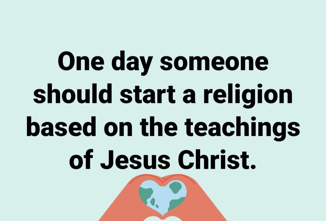 One day someone should start a religion based on the teachings of Jesus Christ D