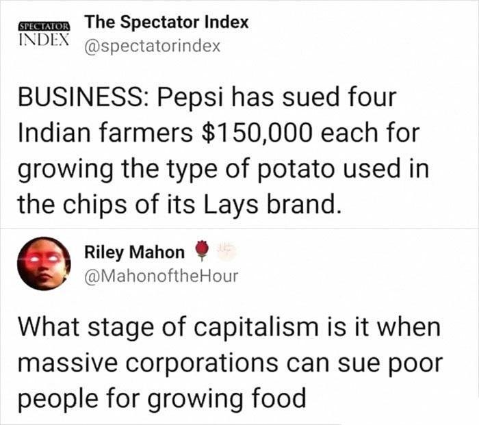 s The Spectator Index INDEX spectatorindex BUSINESS Pepsi has sued four Indian farmers 150000 each for growing the type of potato used in the chips of its Lays brand Riley Mahon MahonoftheHour What stage of capitalism is it when massive corporations can sue poor people for growing food