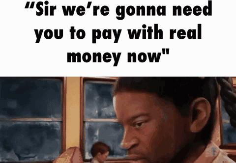 Sir were gonna need you to pay with real money now