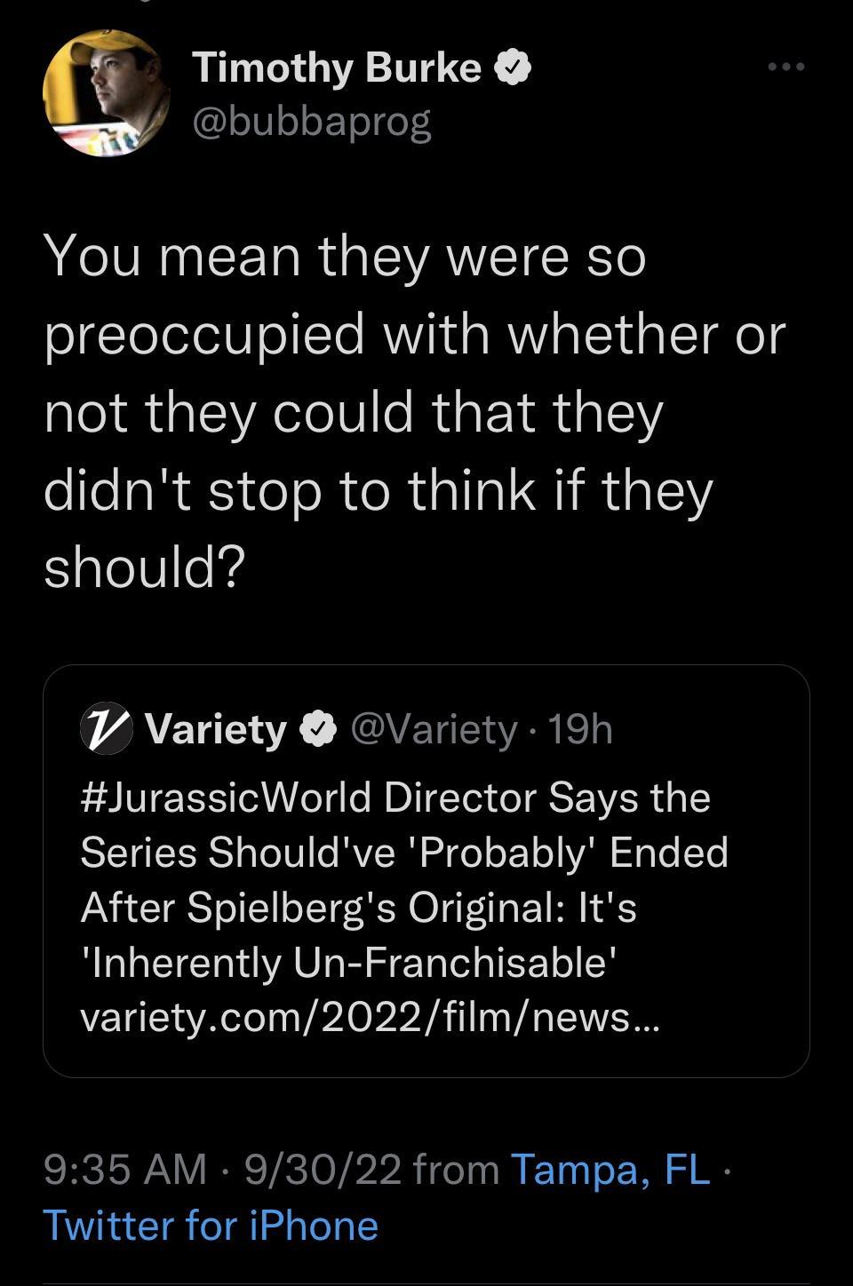 Timothy Burke bubbaprog You mean they were so preoccupied with whether or not they could that they didnt stop to think if they Saleltleig VAEUEE XGVEREERED JurassicWorld Director Says the Series Shouldve Probably Ended N CIESTVIEI LTSN O TR 1 4 RRLEERAVLE ST IEEI Y varietycom2022filmnews 935 AM 93022 from Tampa FL Twitter for iPhone