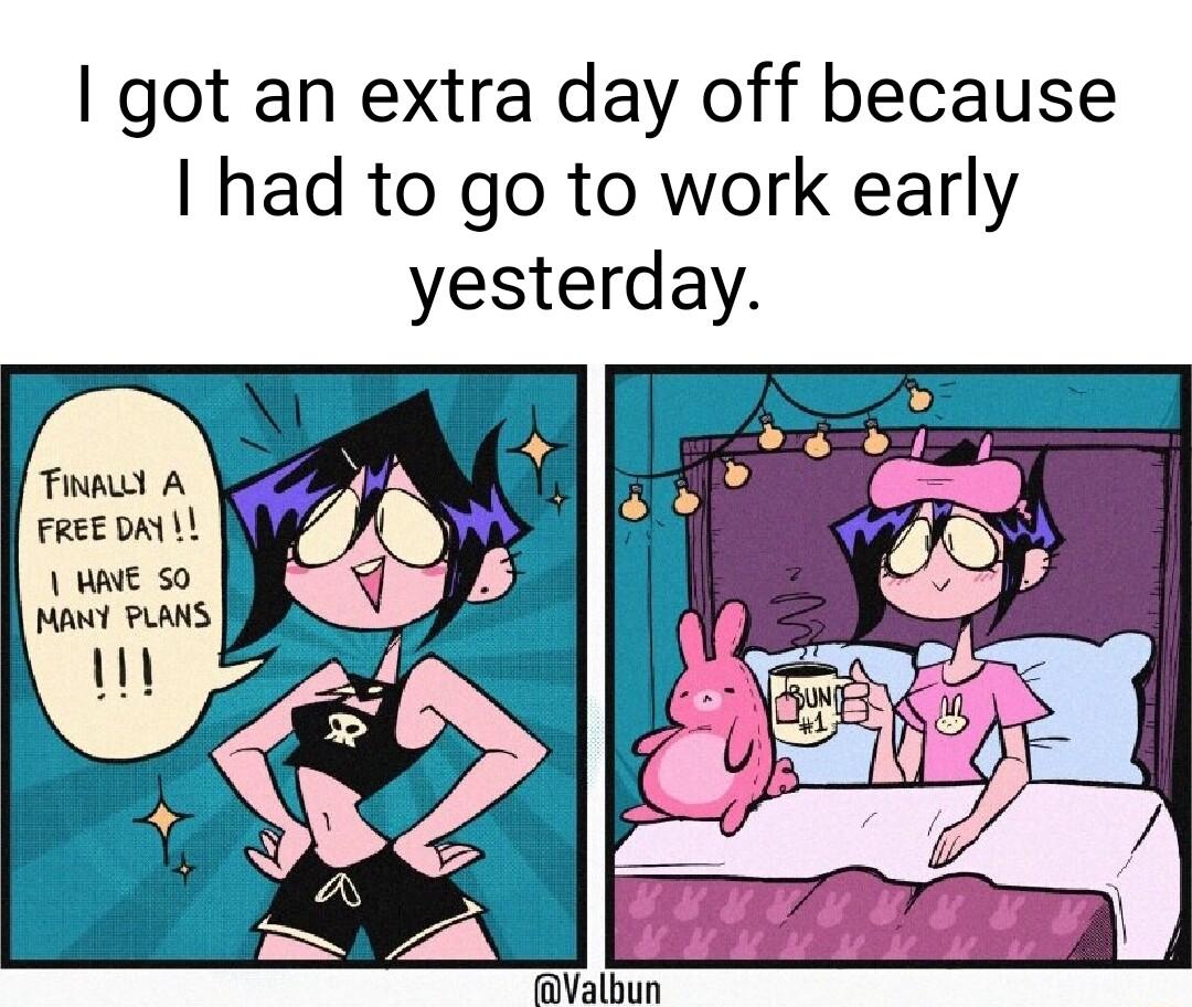 got an extra day off because I had to go to work early yesterday Finnu A FREEDAYLL WALE SO MANT PLANS