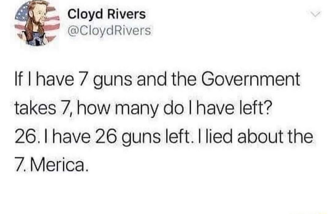 Cloyd Rivers 3 CloydRivers If I have 7 guns and the Government takes 7 how many do have left 261 have 26 guns left lied about the 7Merica