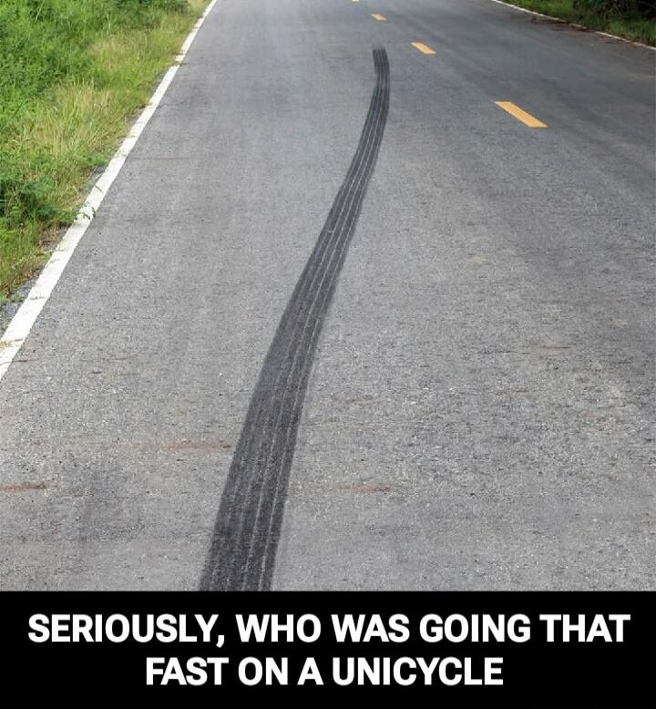 SERIOUSLY, WHO WAS GOING THAT FAST ON A UNICYCLE