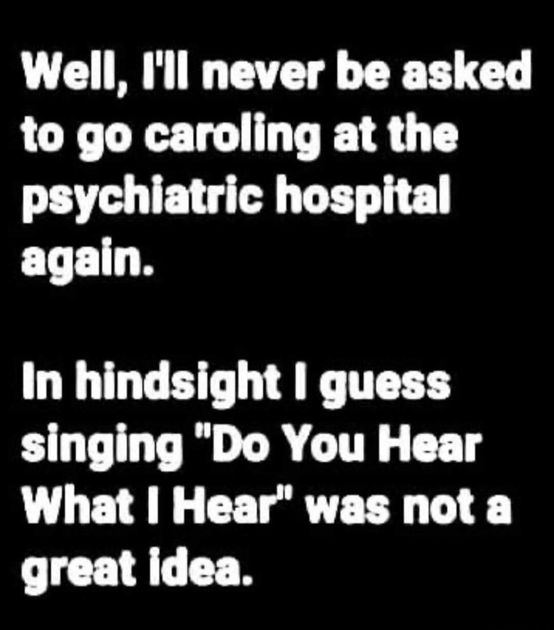 Well, I'll never be asked to go caroling at the psychiatric hospital again.

In hindsight I guess singing 