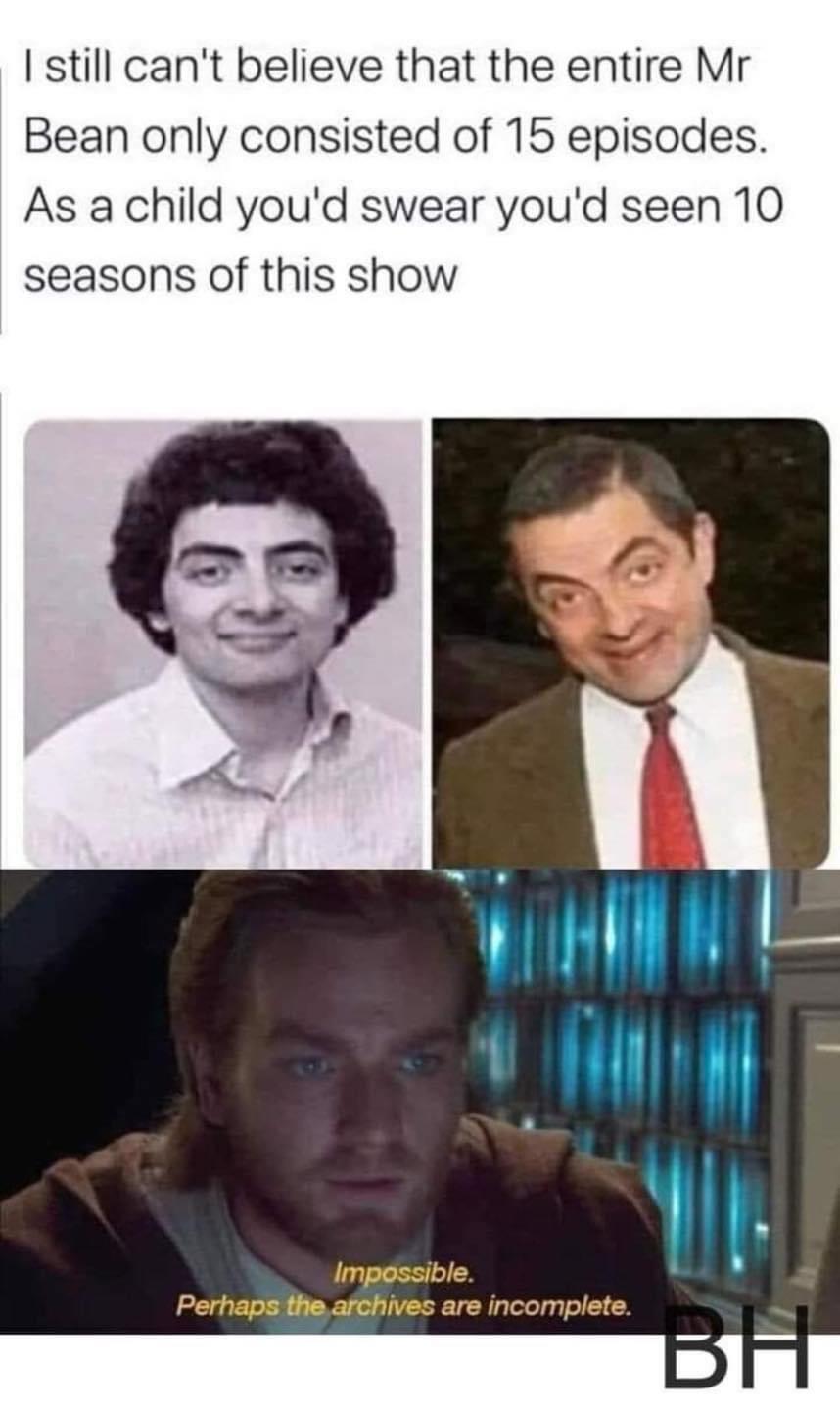 I still cant believe that the entire Mr Bean only consisted of 15 episodes As a child youd swear youd seen 10 seasons of this show Impossible Perhapsiihe afchives are incomplete