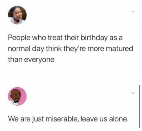 8 People who treat their birthday as a normal day think theyre more matured than everyone We are just miserable leave us alone