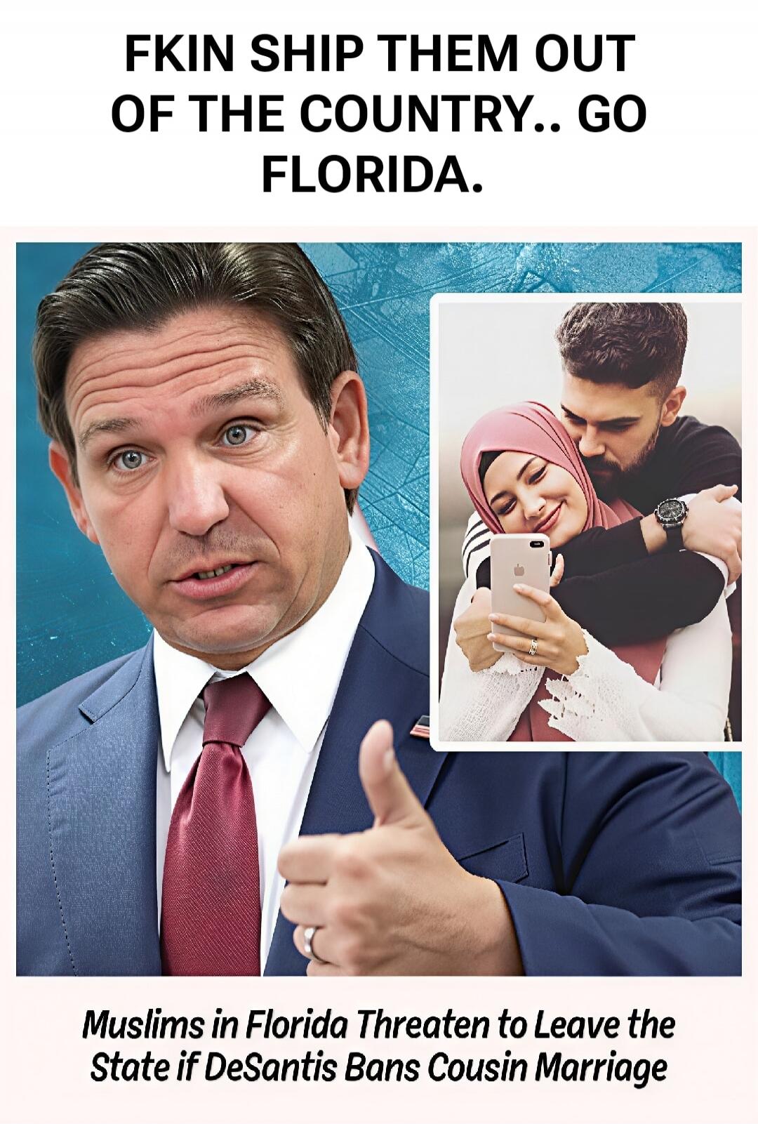 FKIN SHIP THEM OUT OF THE COUNTRY.. GO FLORIDA. Muslims in Florida Threaten to Leave the State if DeSantis Bans Cousin Marriage