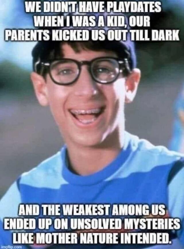 WE DIDN'T HAVE PLAYDATES WHEN I WAS A KID, OUR PARENTS KICKED US OUT TILL DARK AND THE WEAKEST AMONG US ENDED UP ON UNSOLVED MYSTERIES LIKE MOTHER NATURE INTENDED.