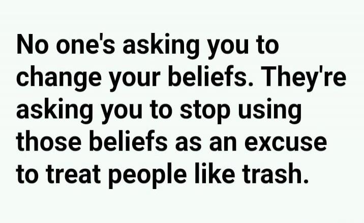 No one's asking you to change your beliefs. They're asking you to stop using those beliefs as an excuse to treat people like trash.