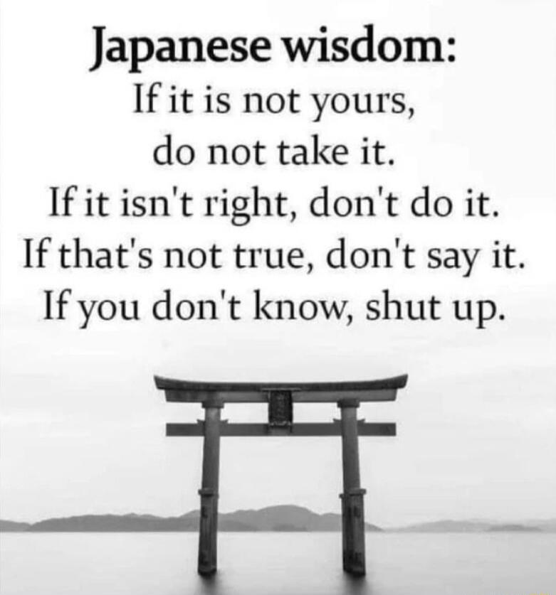 Japanese wisdom If it is not yours do not take it If it isnt right dont do it If thats not true dont say it If you dont know shut up