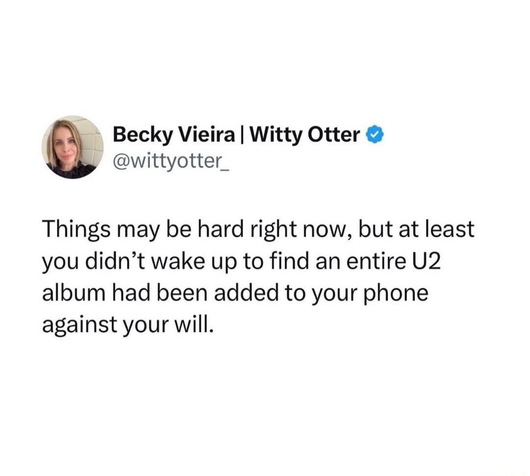 Becky Vieira | Witty Otter @wittyotter_ Things may be hard right now, but at least you didn't wake up to find an entire U2 album had been added to your phone against your will.