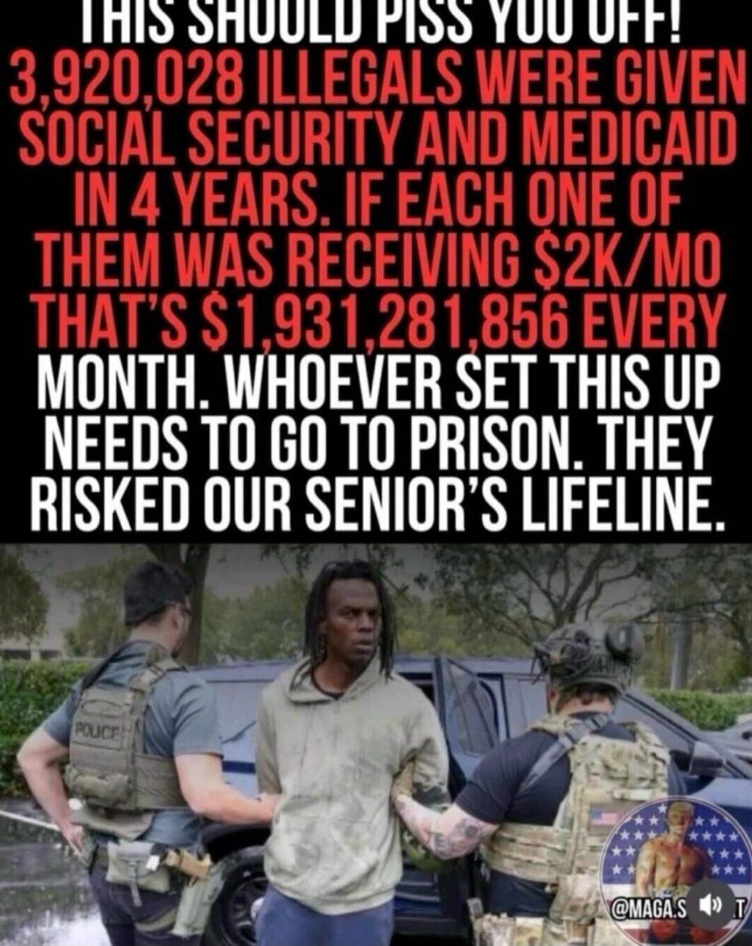 THIS SHOULD PISS YOU OFF! 3,920,028 ILLEGALS WERE GIVEN SOCIAL SECURITY AND MEDICAID IN 4 YEARS. IF EACH ONE OF THEM WAS RECEIVING $2K/MO THAT'S $1,931,281,856 EVERY MONTH. WHOEVER SET THIS UP NEEDS TO GO TO PRISON. THEY RISKED OUR SENIOR'S LIFELINE.