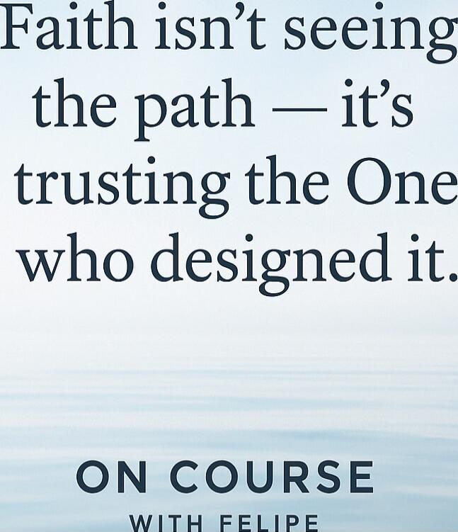 Faith isn’t seeing the path — it’s trusting the One who designed it.

ON COURSE
WITH FELIPE