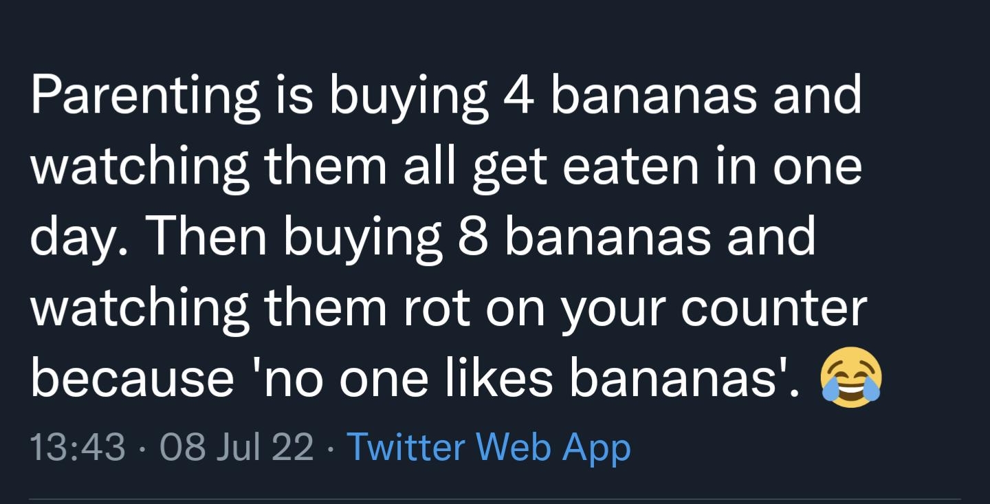 Gary Singer GarySingerMD NEEITe I WeT P11 eTya We oely WStelde ToF 414 Parenting is buying 4 bananas and watching them all get eaten in one day Then buying 8 bananas and watching them rot on your counter because no one likes bananas 1343 08 Jul 22 Twitter Web App LT R ETEE i JO T GRS 2 X QRICE