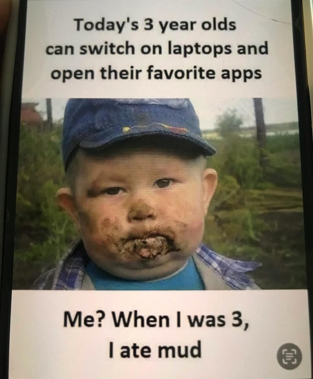 Today's 3 year olds can switch on laptops and open their favorite apps. Me? When I was 3, I ate mud.