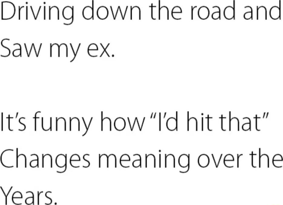 Driving down the road and Saw my ex Its funny how Id hit that Changes meaning over the Years