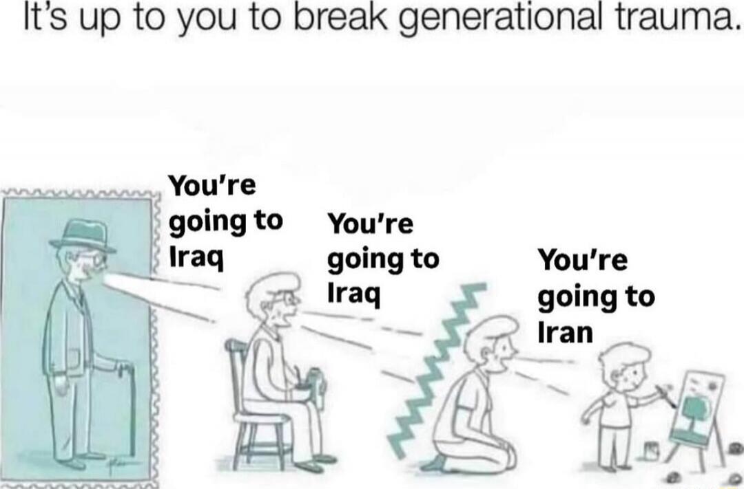 It's up to you to break generational trauma.
You're going to Iraq
You're going to Iraq
You're going to Iran