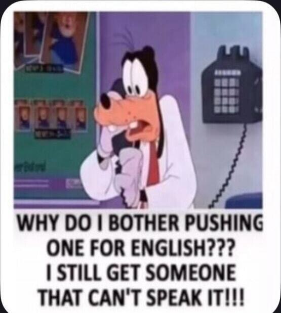 WHY DO I BOTHER PUSHING ONE FOR ENGLISH??? I STILL GET SOMEONE THAT CAN'T SPEAK IT!!!